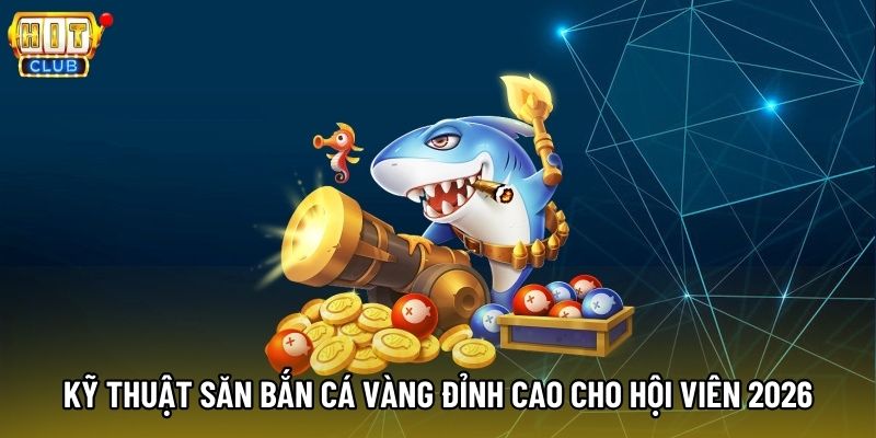 Kỹ thuật săn bắn cá vàng đỉnh cao cho hội viên 2026